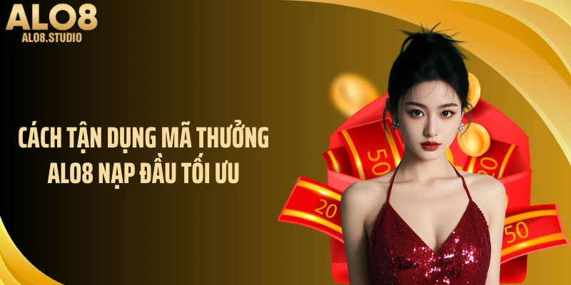 Cách tận dụng mã thưởng ALO8 nạp đầu tối ưu