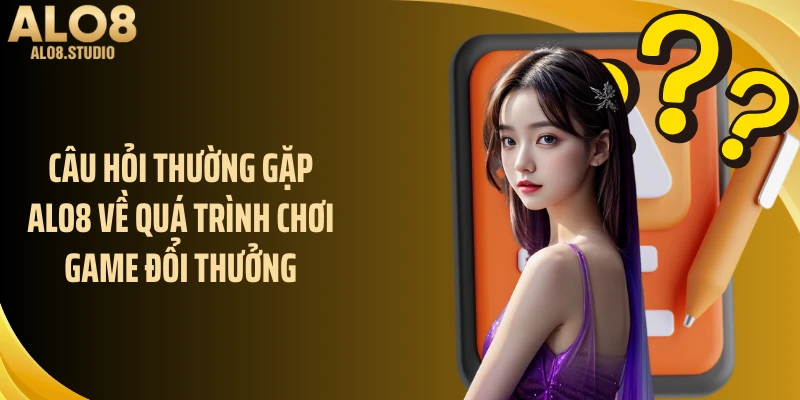 Câu hỏi thường gặp ALO8 về quá trình chơi game đổi thưởng
