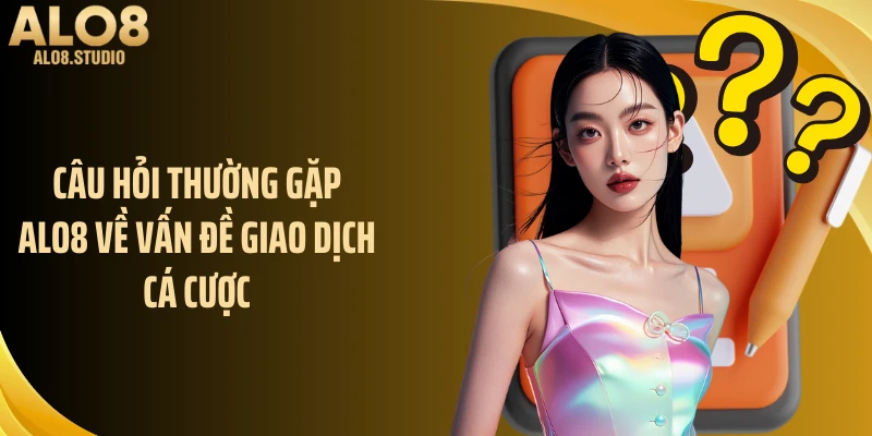 Câu hỏi thường gặp ALO8 về vấn đề giao dịch cá cược