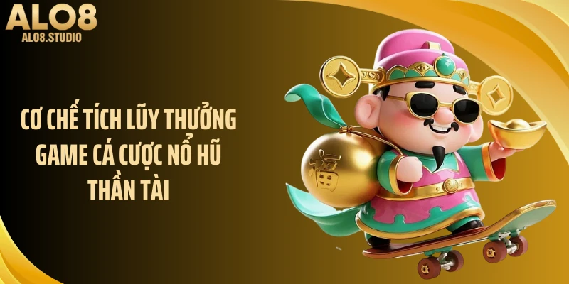 Cơ chế tích lũy thưởng game cá cược nổ hũ thần tài