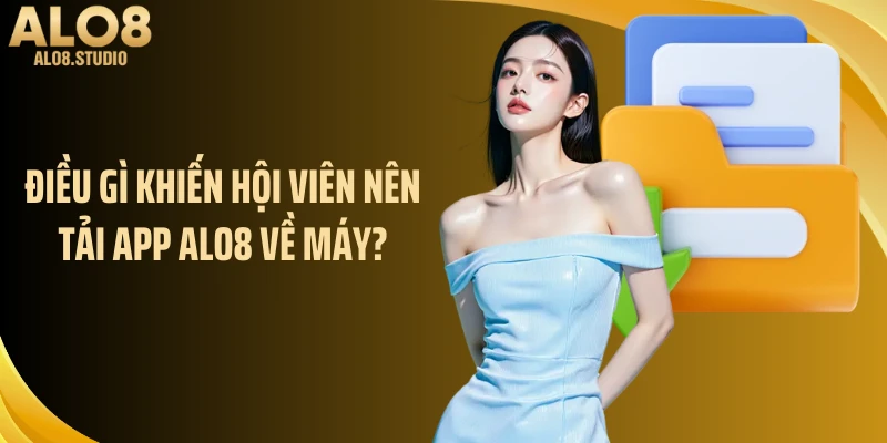 Điều gì khiến hội viên nên tải app ALO8 về máy?