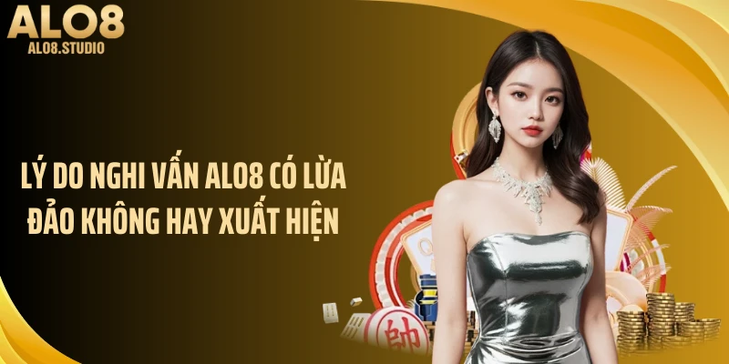 Lý do nghi vấn ALO8 có lừa đảo không hay xuất hiện