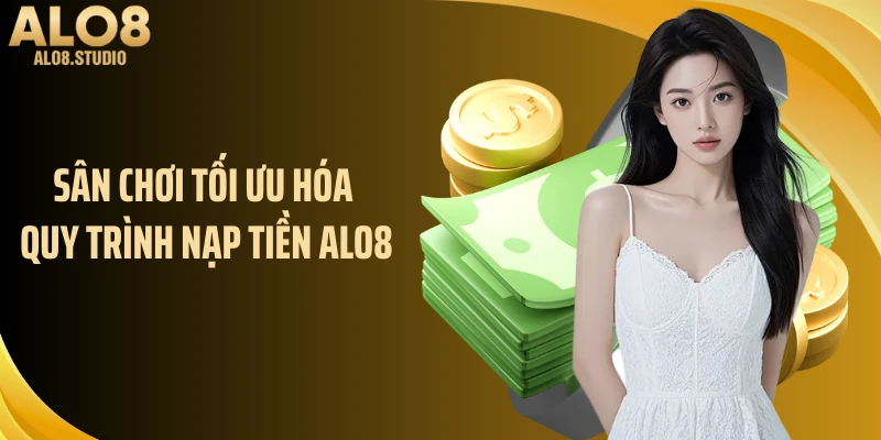 Sân chơi tối ưu hóa quy trình nạp tiền ALO8