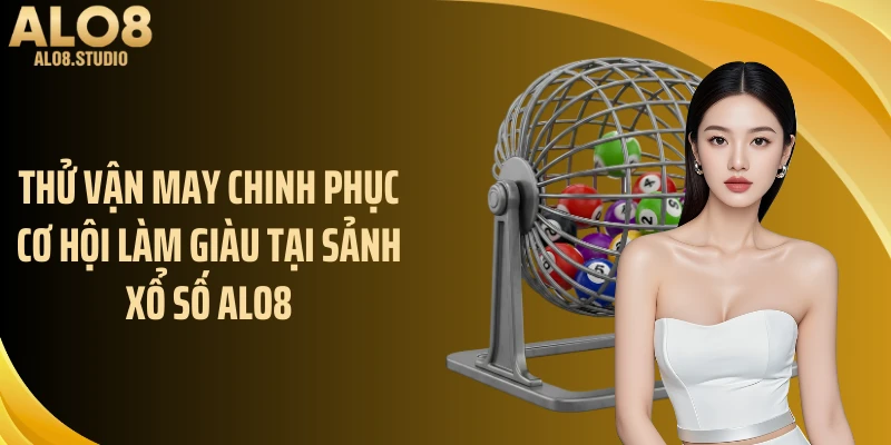 Thử vận may chinh phục cơ hội làm giàu tại sảnh xổ số ALO8