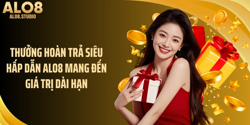 Thưởng hoàn trả siêu hấp dẫn ALO8 mang đến giá trị dài hạn