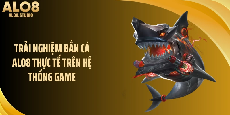 Trải nghiệm bắn cá ALO8 thực tế trên hệ thống game