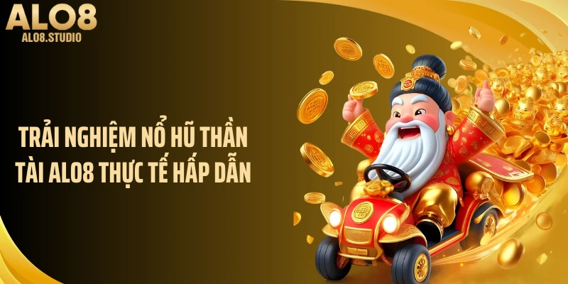 Trải nghiệm nổ hũ thần tài ALO8 thực tế hấp dẫn