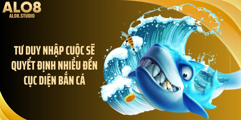 Tư duy nhập cuộc sẽ quyết định nhiều đến cục diện bắn cá